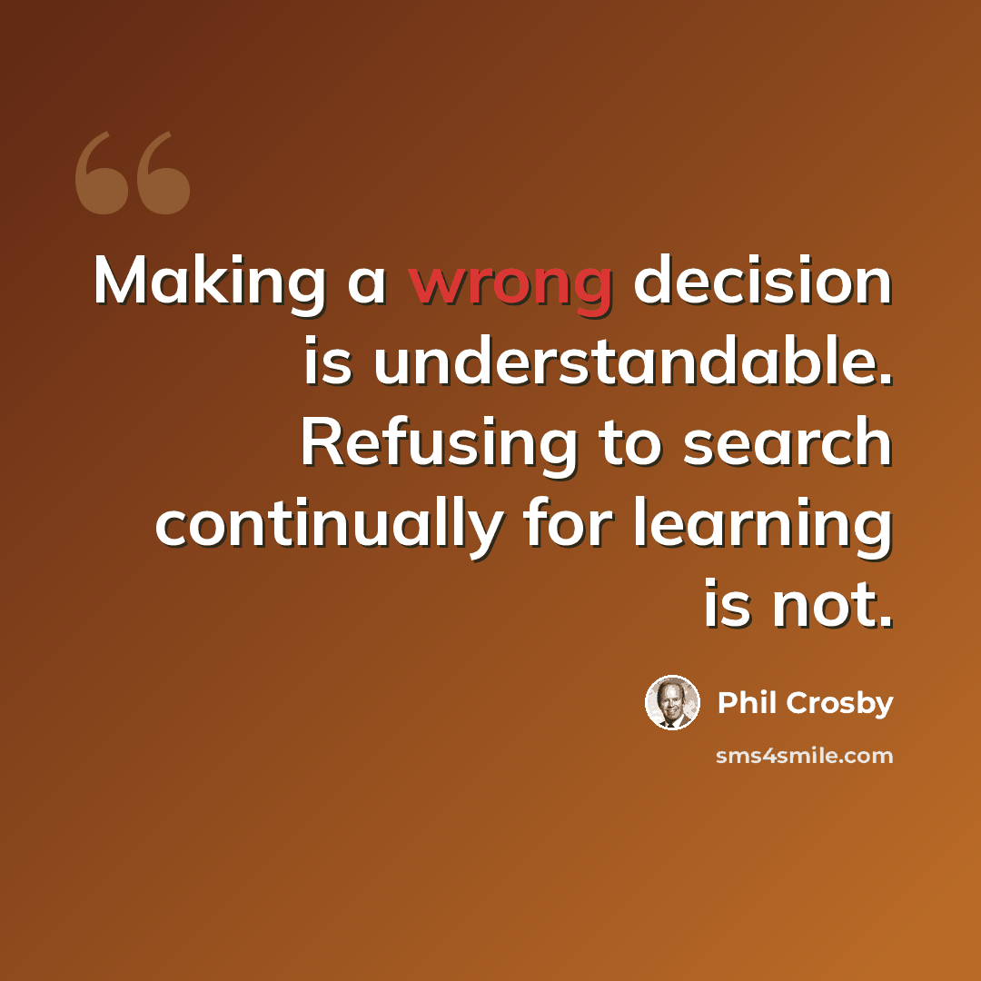 “Making a wrong decision is understandable. Refusing to search continually for learning is not.” quote by Phil Crosby