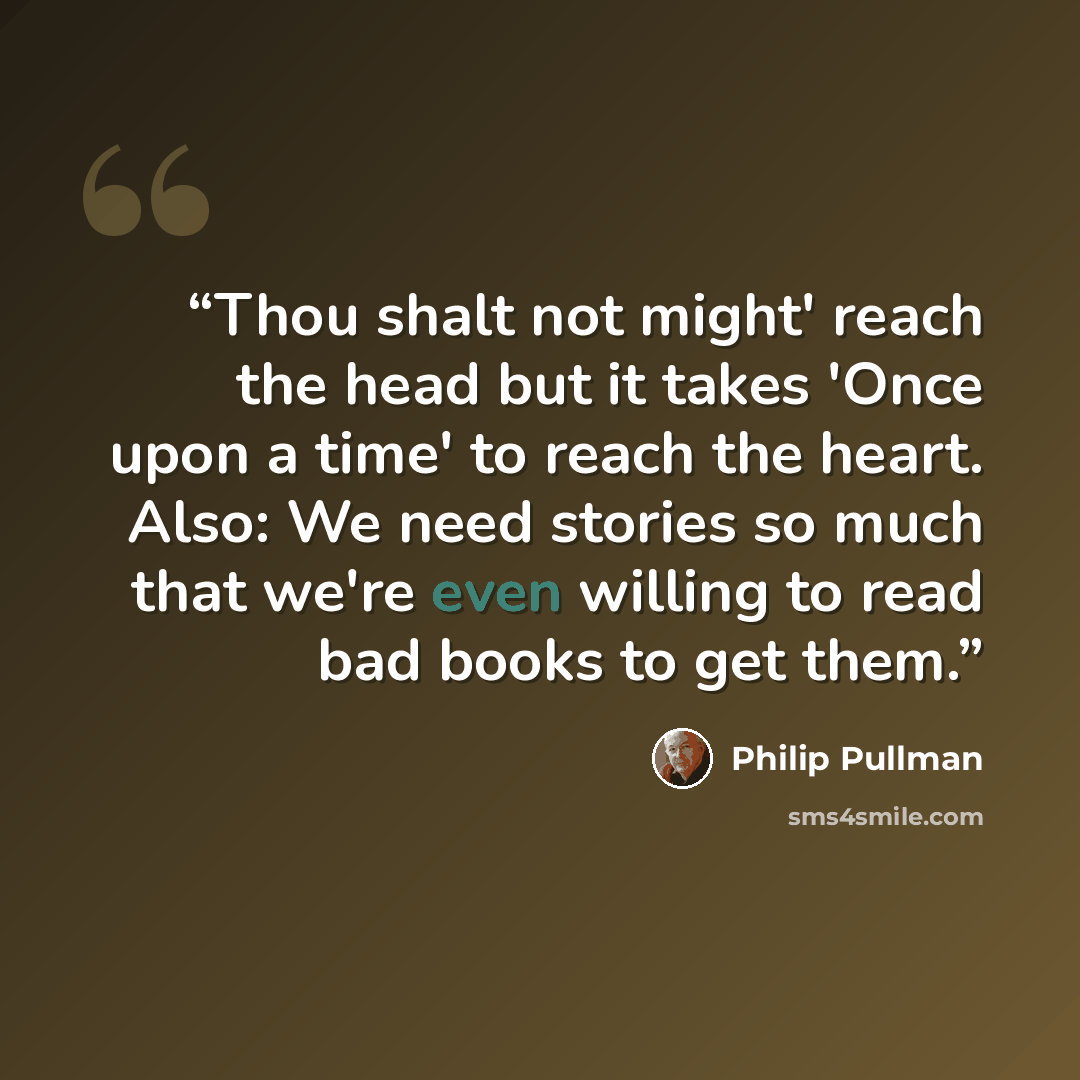 “Thou shalt not might' reach the head but it takes 'Once upon a time' to reach the heart. Also: We need stories so much that we're even willing to read bad books to get them.” quote by Philip Pullman