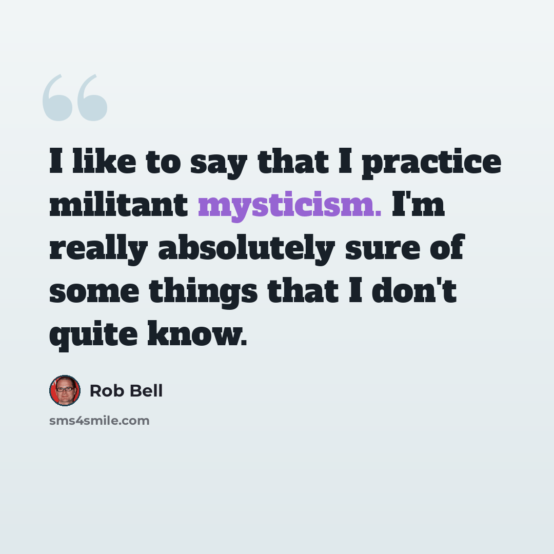 “I like to say that I practice militant mysticism. I'm really absolutely sure of some things that I don't quite know.” quote by Rob Bell