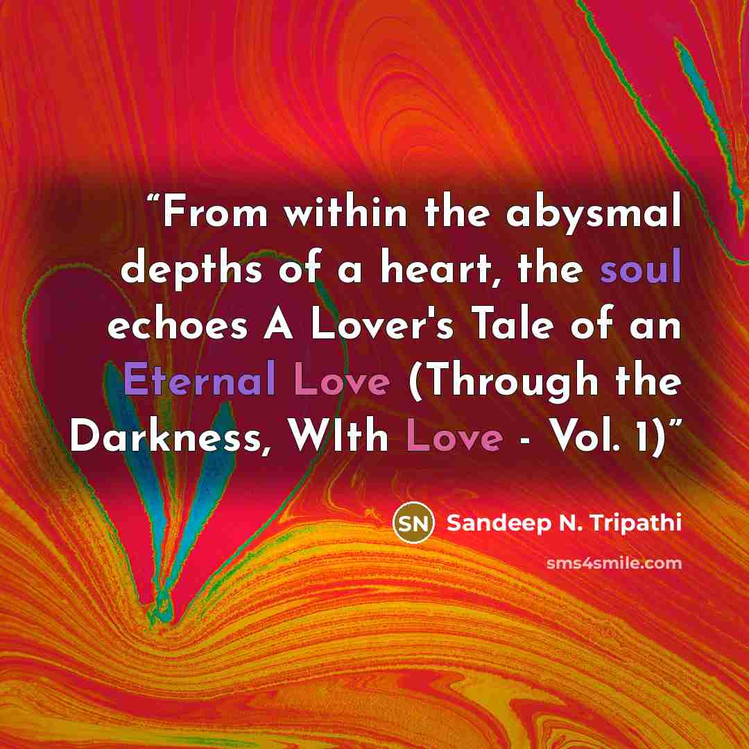 “From within the abysmal depths of a heart, the soul echoes A Lover's Tale of an Eternal Love (Through the Darkness, WIth Love - Vol. 1)” quote by Sandeep N. Tripathi