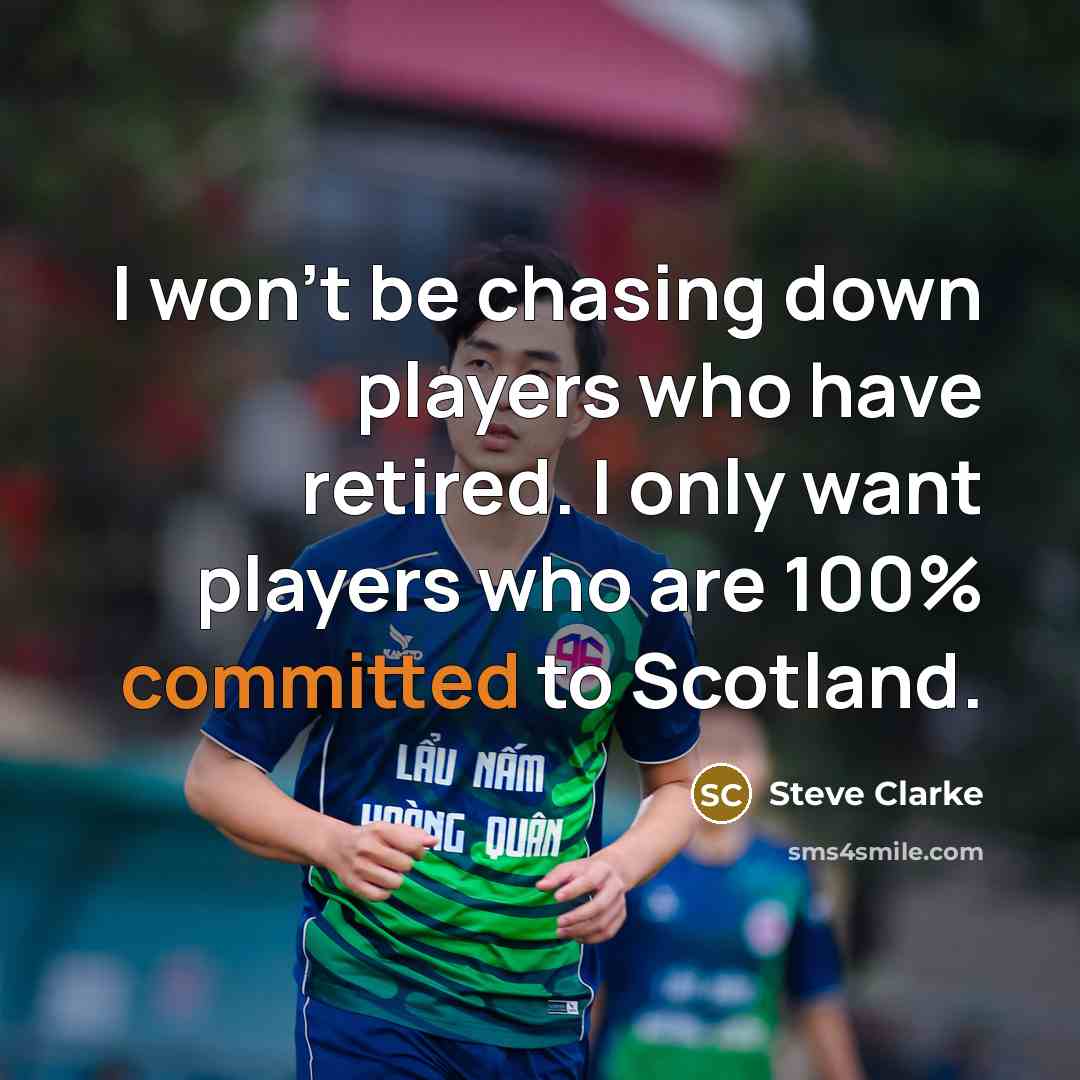 “I won't be chasing down players who have retired. I only want players who are 100% committed to Scotland.” quote by Steve Clarke