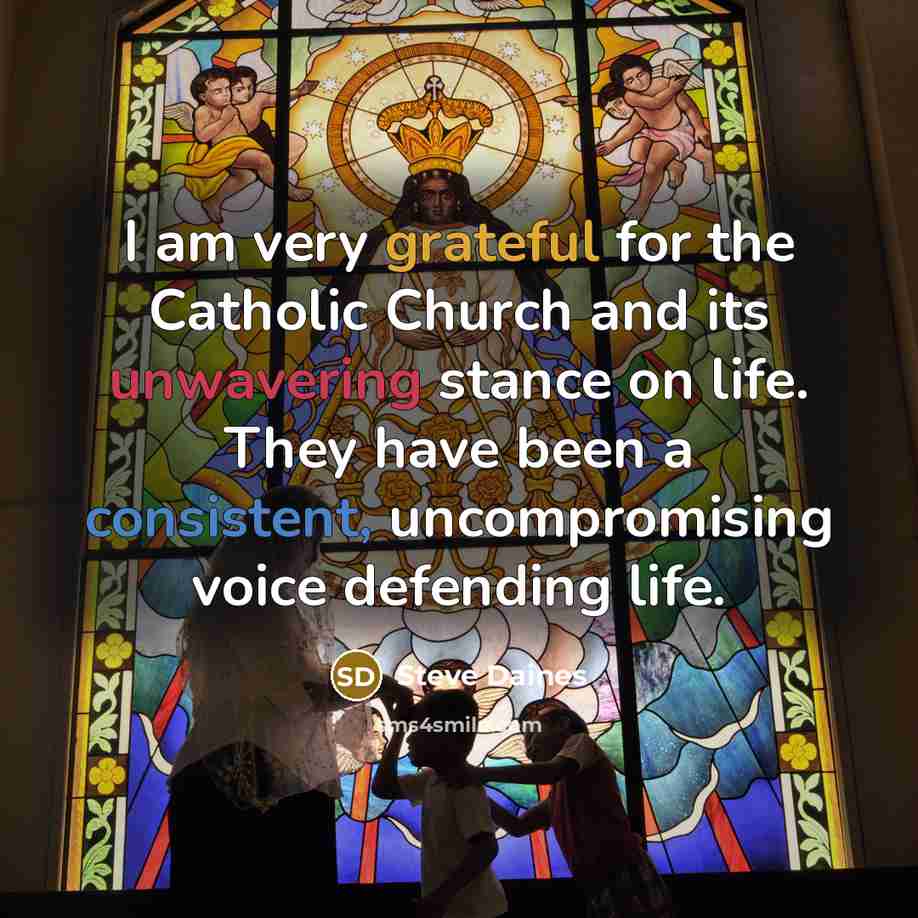 “I am very grateful for the Catholic Church and its unwavering stance on life. They have been a consistent, uncompromising voice defending life.” quote by Steve Daines