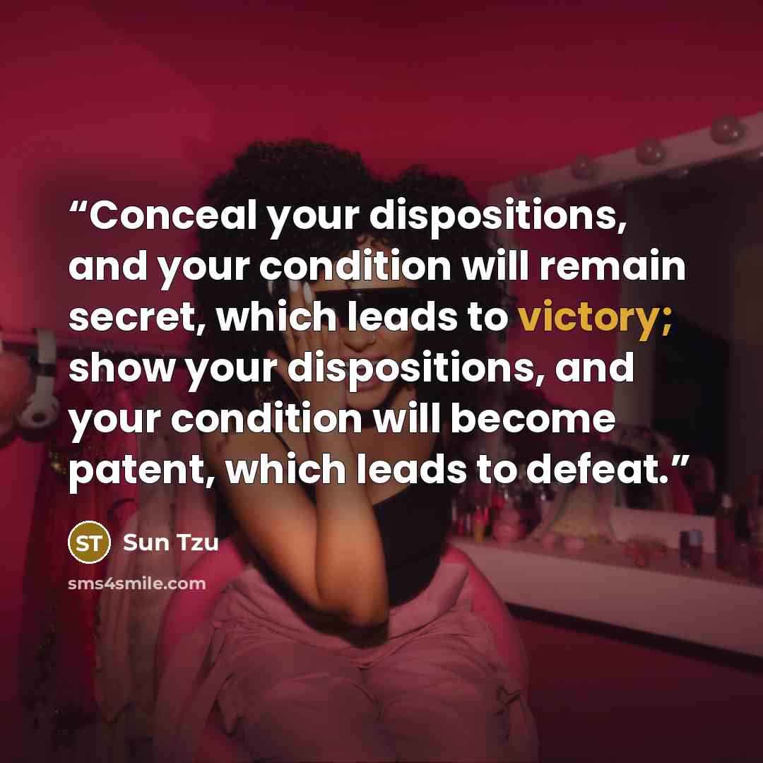 “Conceal your dispositions, and your condition will remain secret, which leads to victory; show your dispositions, and your condition will become patent, which leads to defeat.” quote by Sun Tzu
