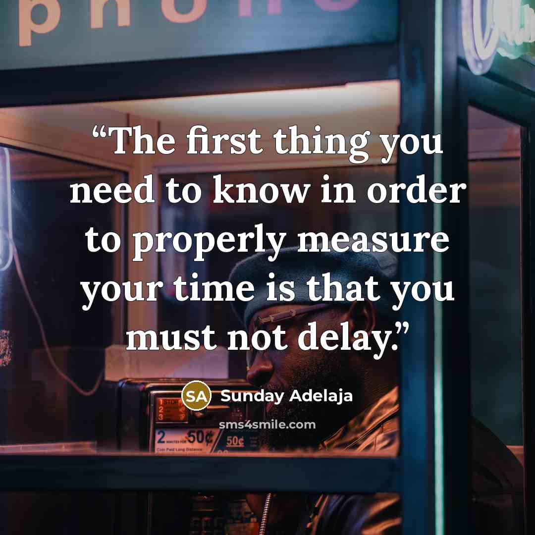 “The first thing you need to know in order to properly measure your time is that you must not delay.” quote by Sunday Adelaja