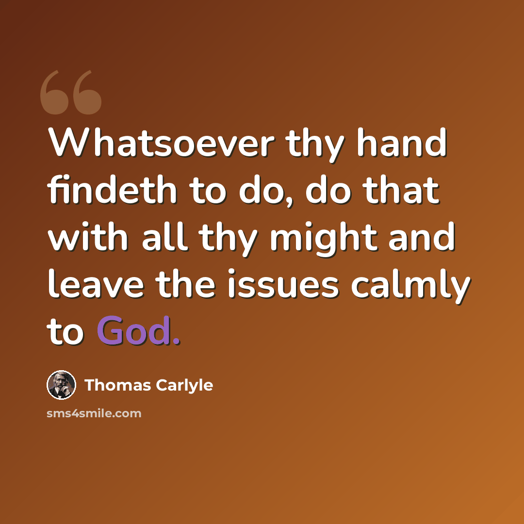 “Whatsoever thy hand findeth to do, do that with all thy might and leave the issues calmly to God.” quote by Thomas Carlyle