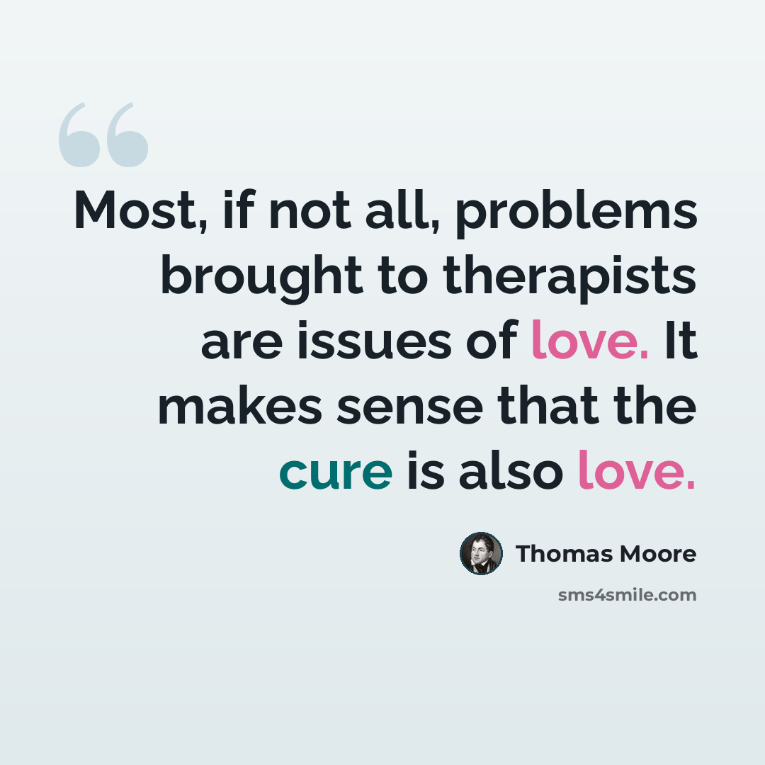 “Most, if not all, problems brought to therapists are issues of love. It makes sense that the cure is also love.” quote by Thomas Moore