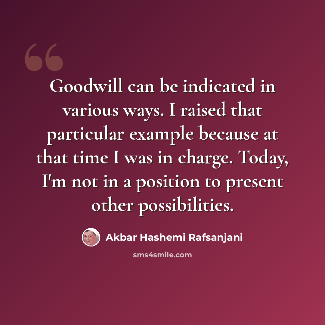 “Goodwill can be indicated in various ways. I raised that particular example because at that time I was in charge. Today, I'm not in a position to present other possibilities.” quote by Akbar Hashemi Rafsanjani