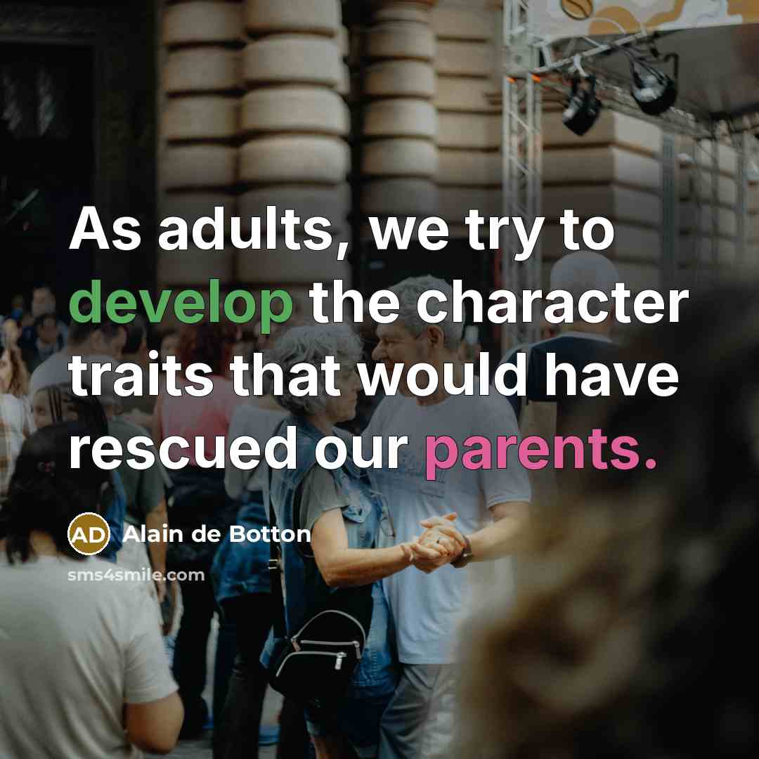 “As adults, we try to develop the character traits that would have rescued our parents.” quote by Alain de Botton