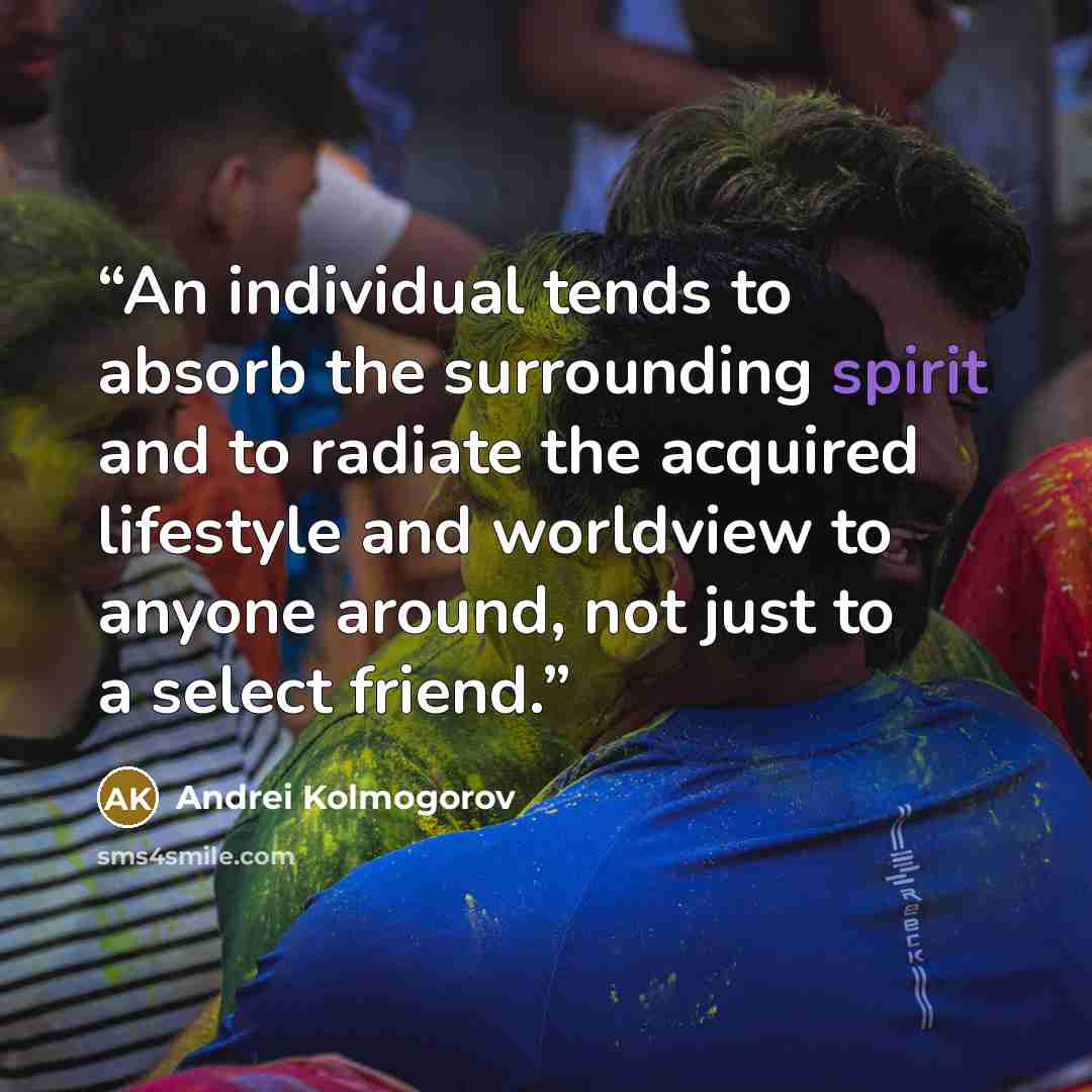 “An individual tends to absorb the surrounding spirit and to radiate the acquired lifestyle and worldview to anyone around, not just to a select friend.” quote by Andrei Kolmogorov