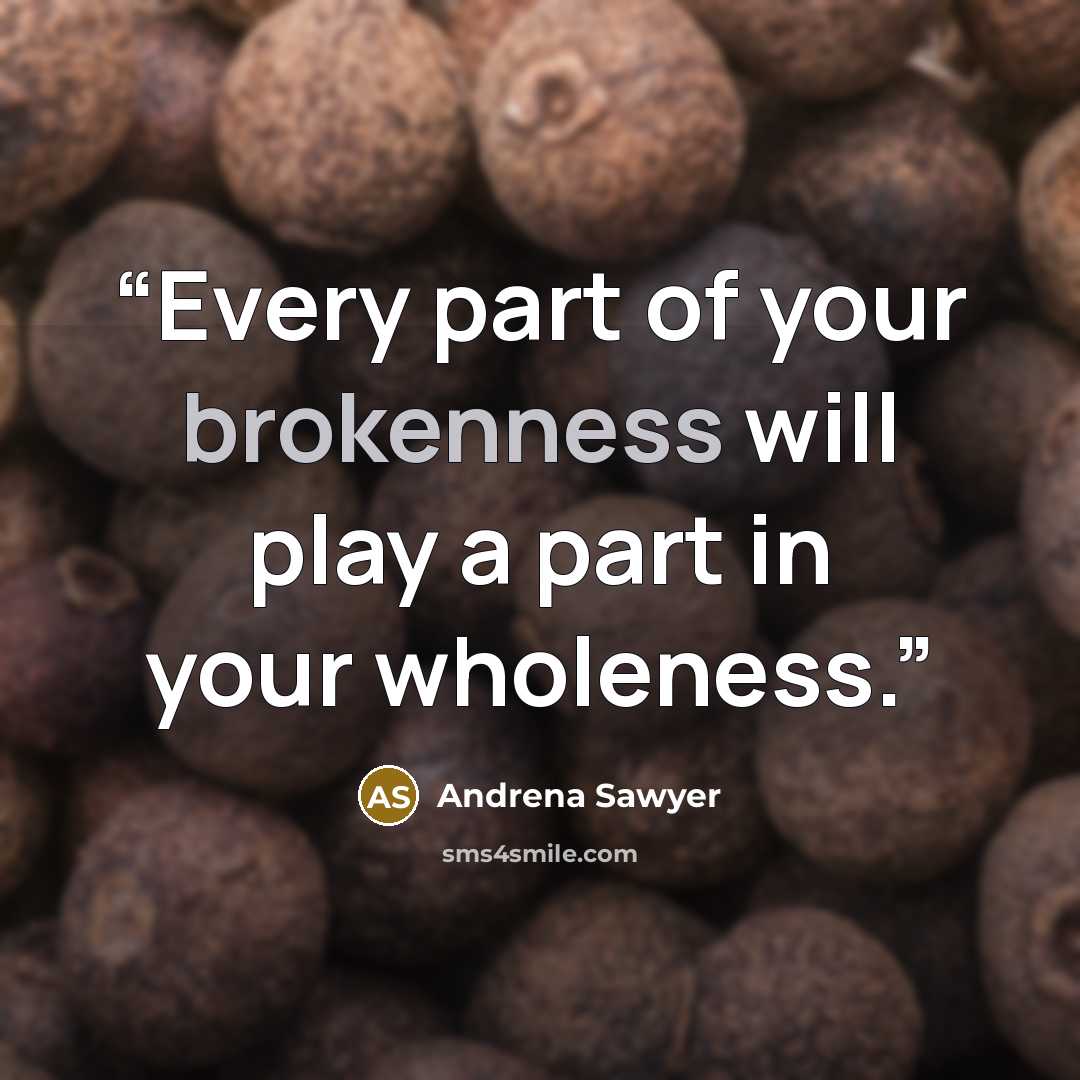 “Every part of your brokenness will play a part in your wholeness.” quote by Andrena Sawyer