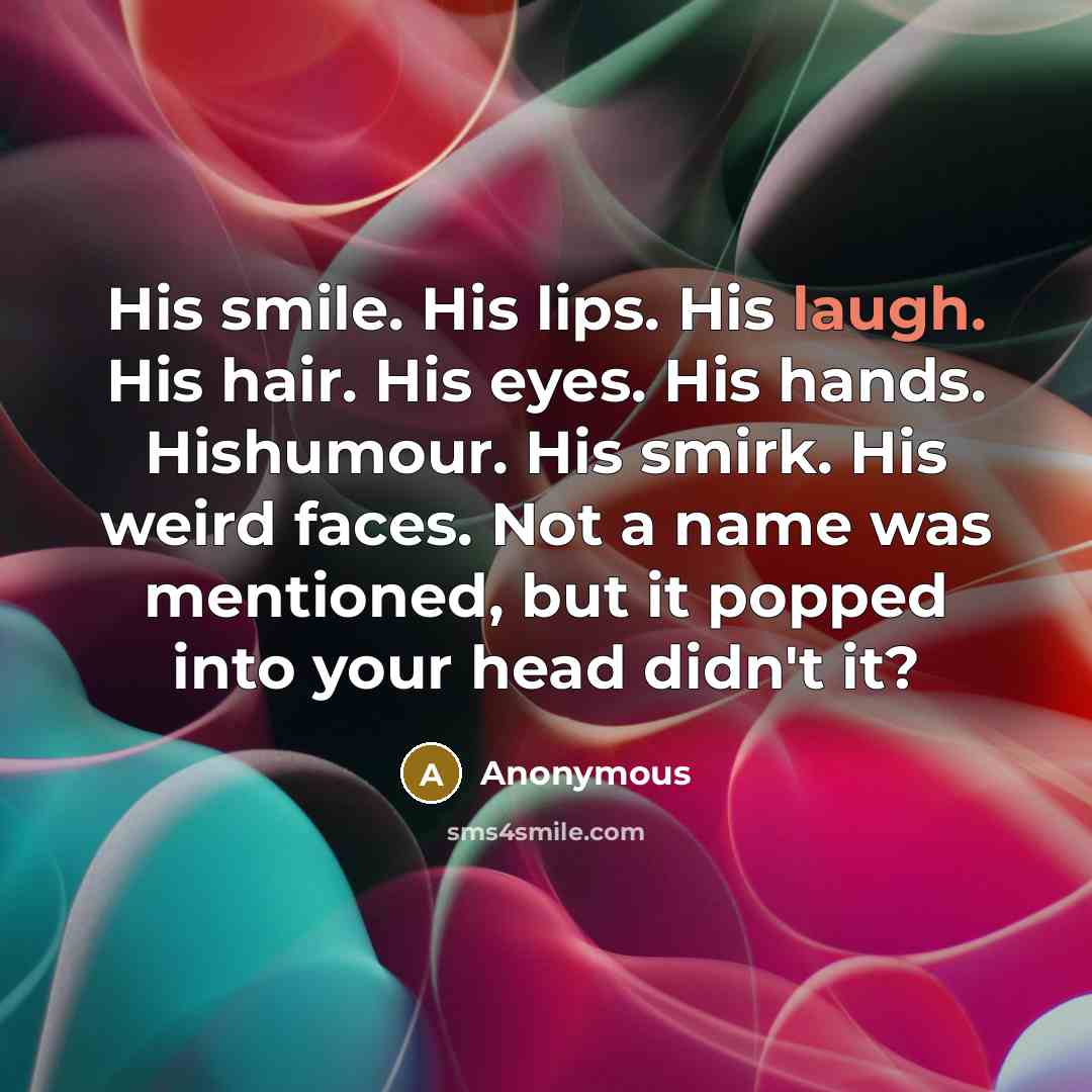 “His smile. His lips. His laugh. His hair. His eyes. His hands. Hishumour. His smirk. His weird faces. Not a name was mentioned, but it popped into your head didn't it?” quote by Anonymous