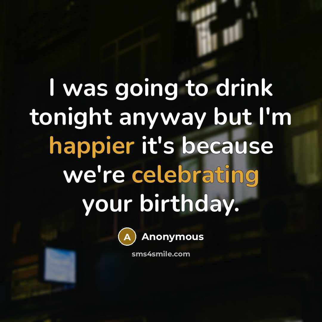 “I was going to drink tonight anyway but I'm happier it's because we're celebrating your birthday.” quote by Anonymous