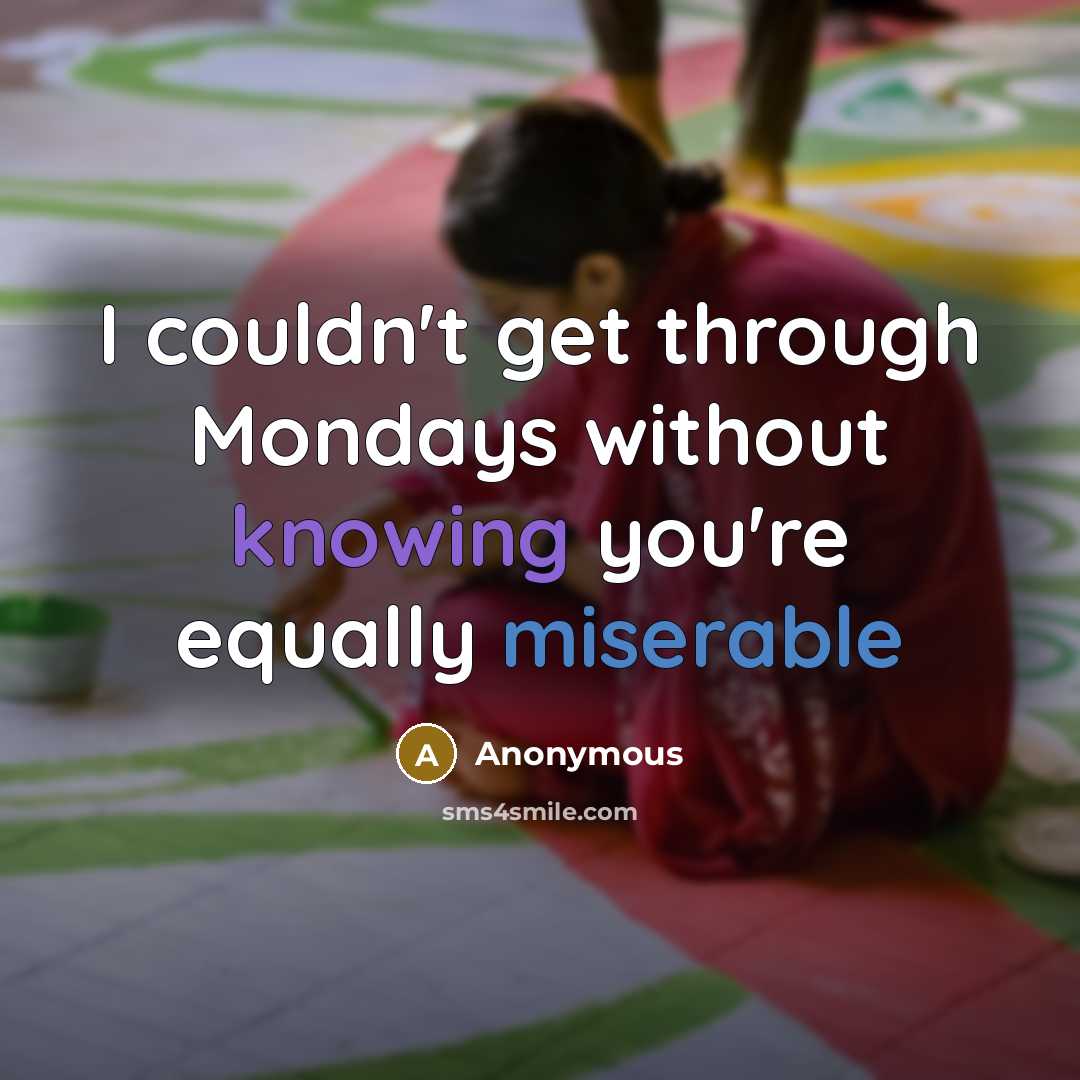 “I couldn't get through Mondays without knowing you're equally miserable” quote by Anonymous