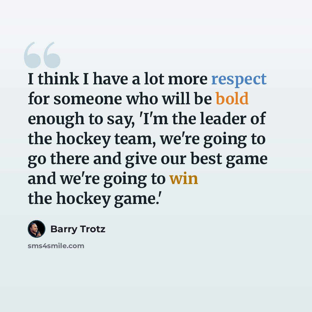 “I think I have a lot more respect for someone who will be bold enough to say, 'I'm the leader of the hockey team, we're going to go there and give our best game and we're going to win the hockey game.'” quote by Barry Trotz
