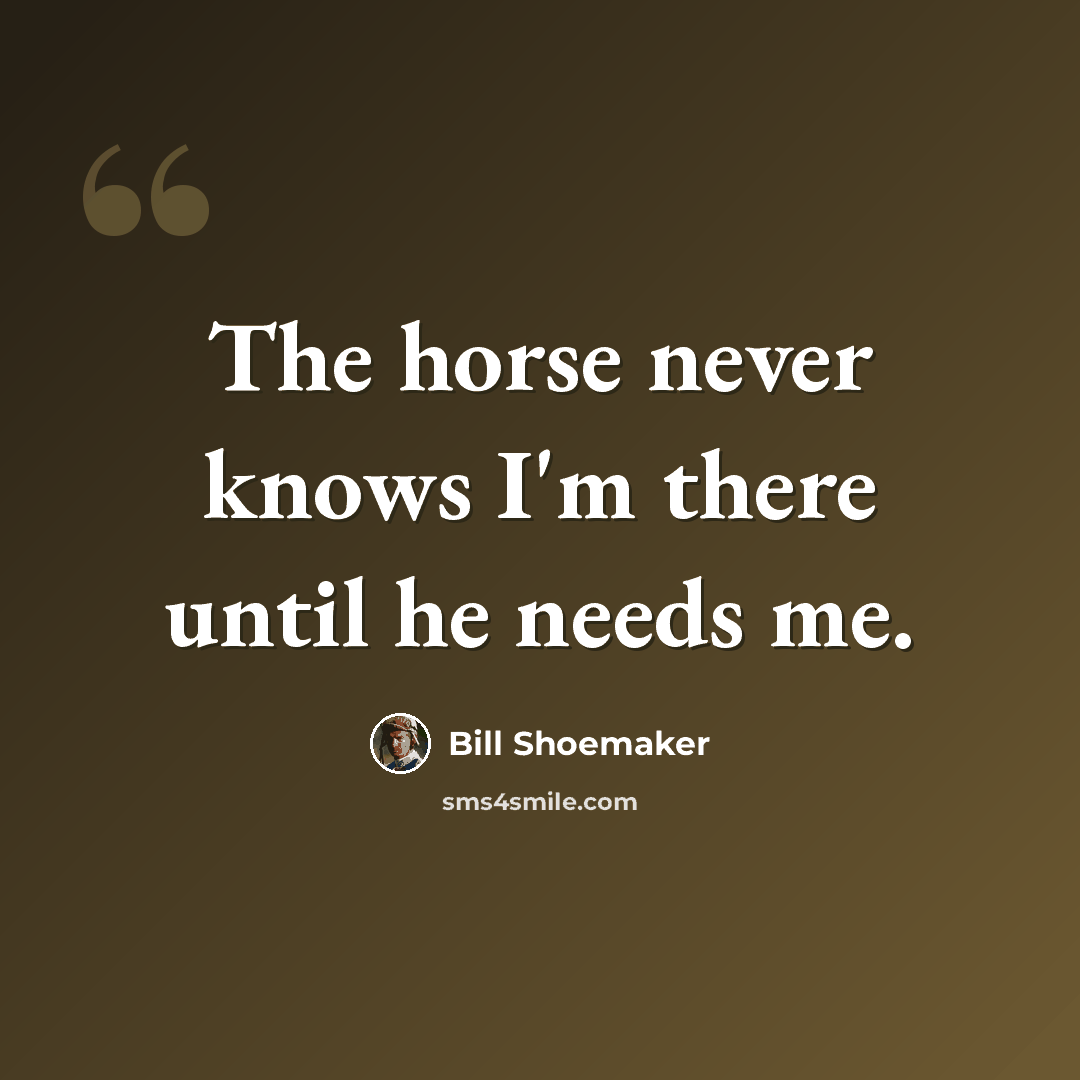 “The horse never knows I'm there until he needs me.” quote by Bill Shoemaker