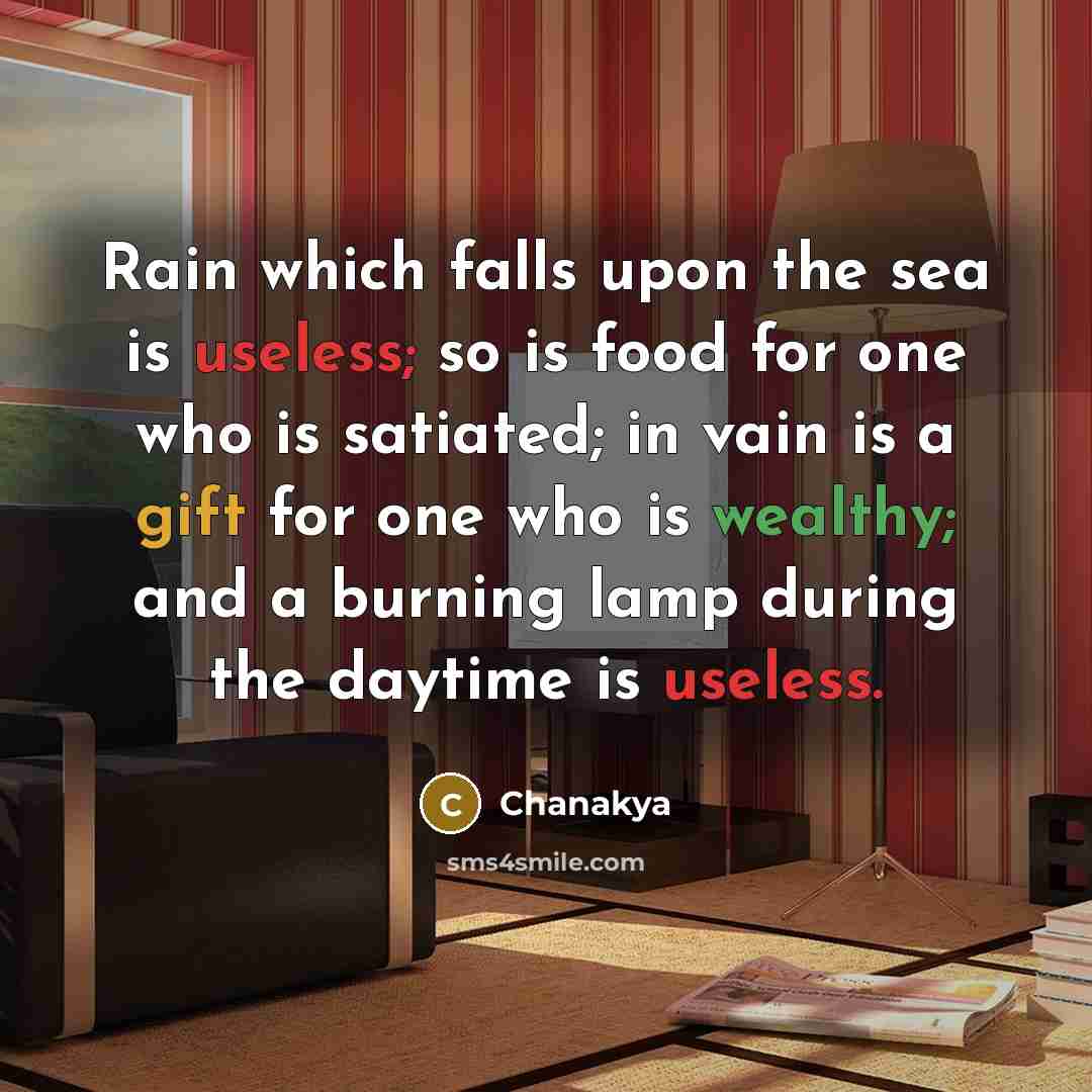 “Rain which falls upon the sea is useless; so is food for one who is satiated; in vain is a gift for one who is wealthy; and a burning lamp during the daytime is useless.” quote by Chanakya