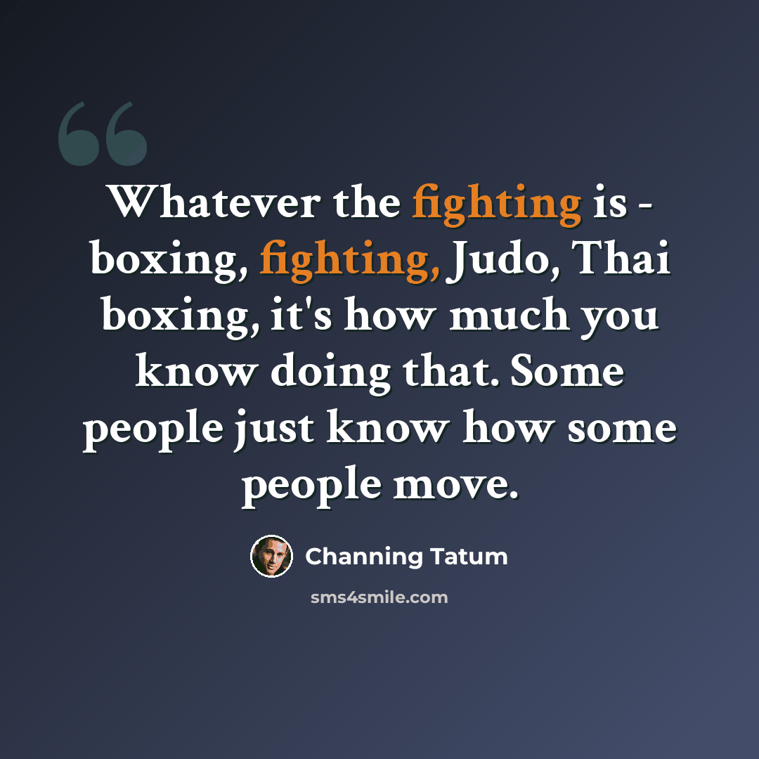 “Whatever the fighting is - boxing, fighting, Judo, Thai boxing, it's how much you know doing that. Some people just know how some people move.” quote by Channing Tatum