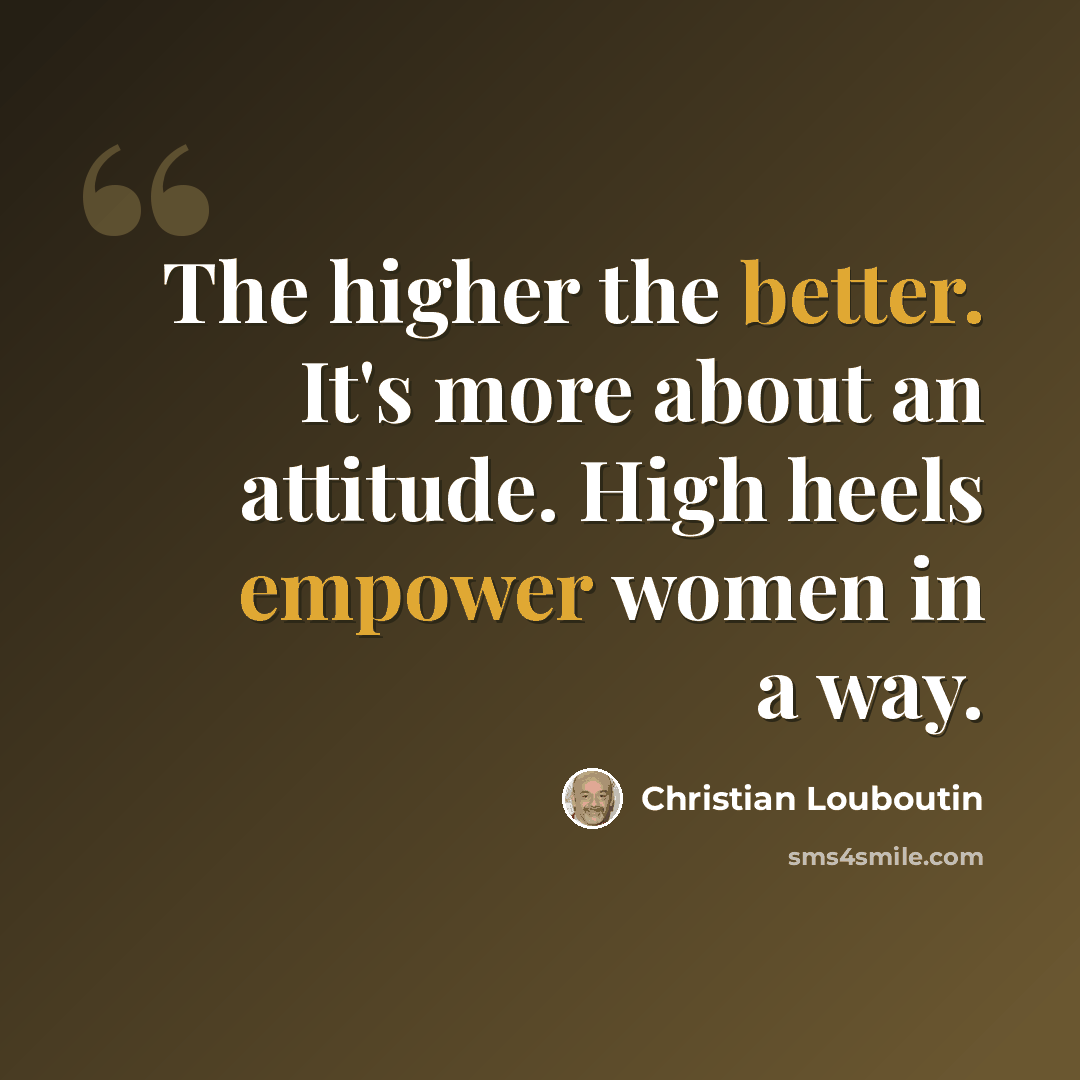 “The higher the better. It's more about an attitude. High heels empower women in a way.” quote by Christian Louboutin