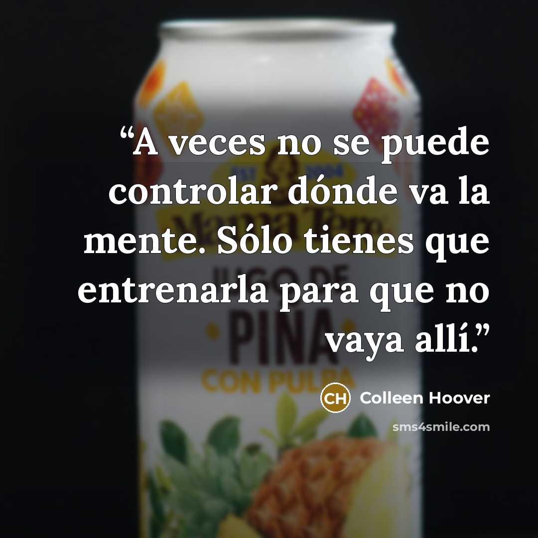 “A veces no se puede controlar dónde va la mente. Sólo tienes que entrenarla para que no vaya allí.” quote by Colleen Hoover