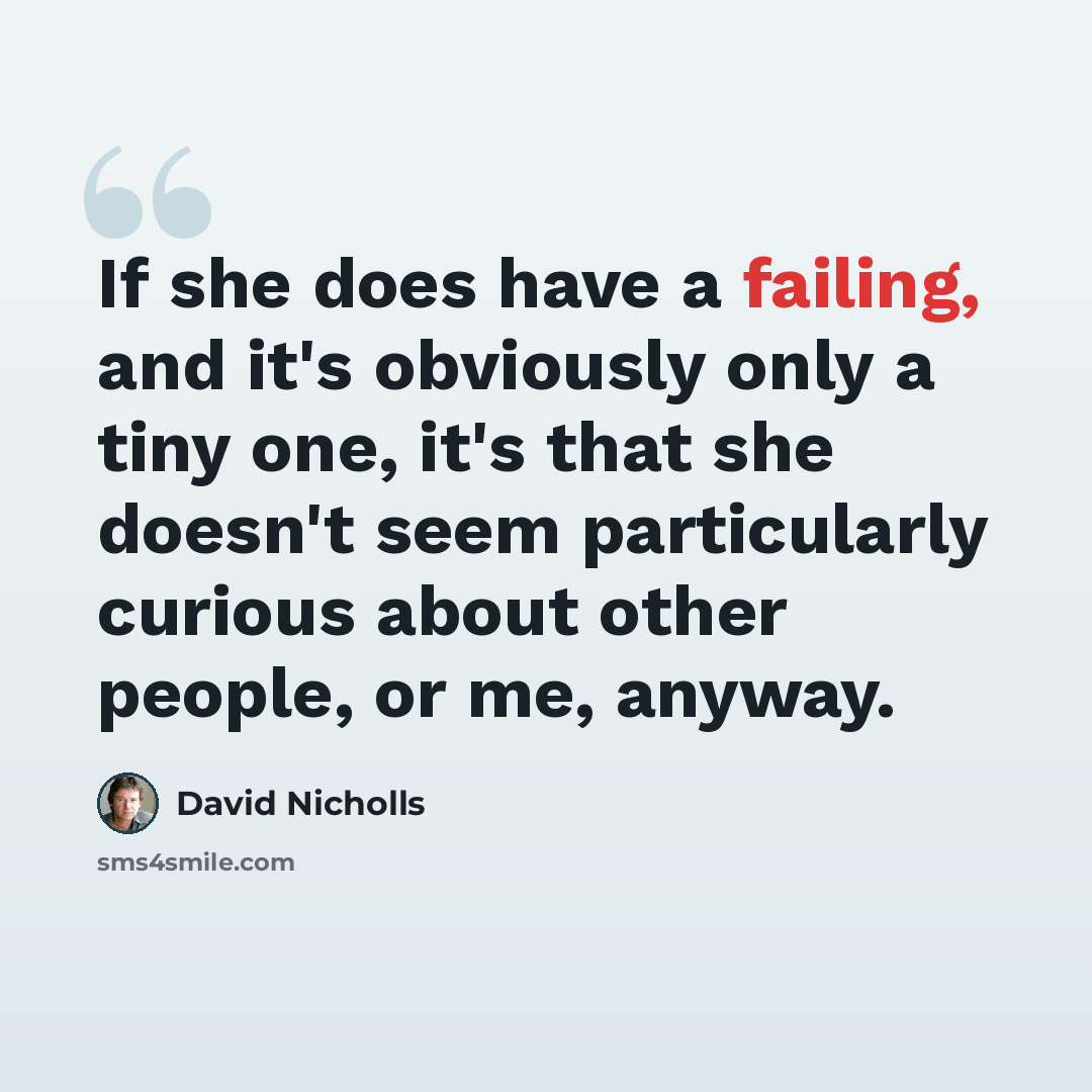 “If she does have a failing, and it's obviously only a tiny one, it's that she doesn't seem particularly curious about other people, or me, anyway.” quote by David Nicholls