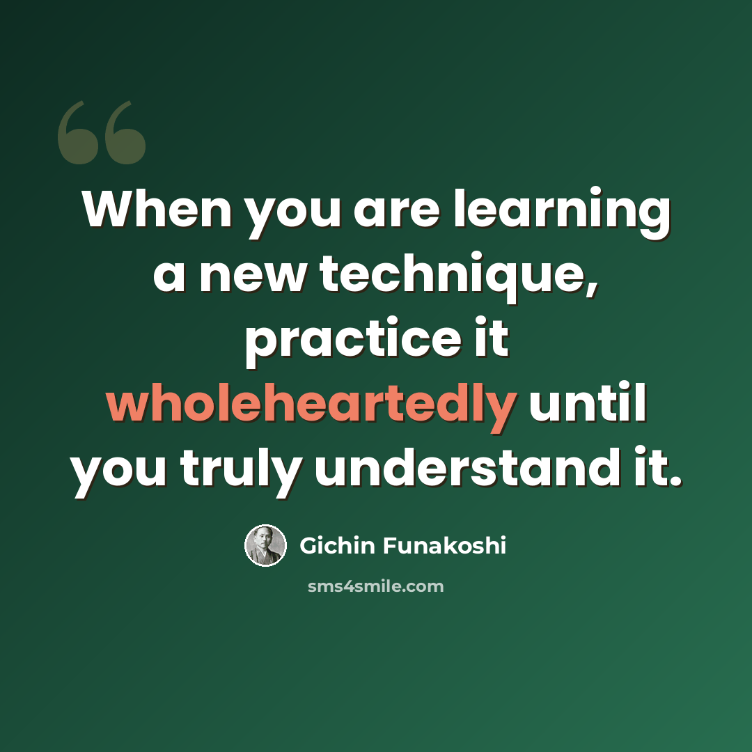 “When you are learning a new technique, practice it wholeheartedly until you truly understand it.” quote by Gichin Funakoshi