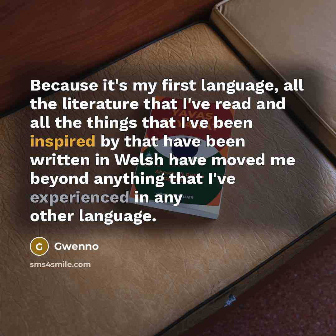 “Because it's my first language, all the literature that I've read and all the things that I've been inspired by that have been written in Welsh have moved me beyond anything that I've experienced in any other language.” quote by Gwenno