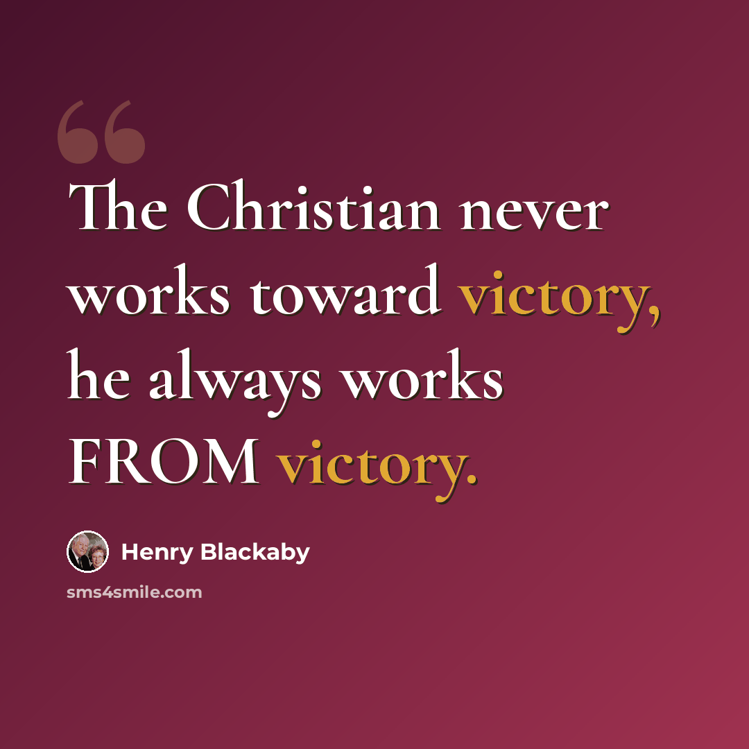 “The Christian never works toward victory, he always works FROM victory.” quote by Henry Blackaby