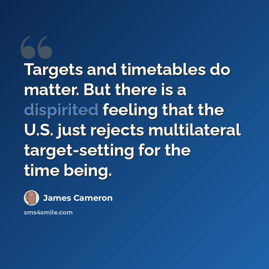 “Targets and timetables do matter. But there is a dispirited feeling that the U.S. just rejects multilateral target-setting for the time being.” quote by James Cameron