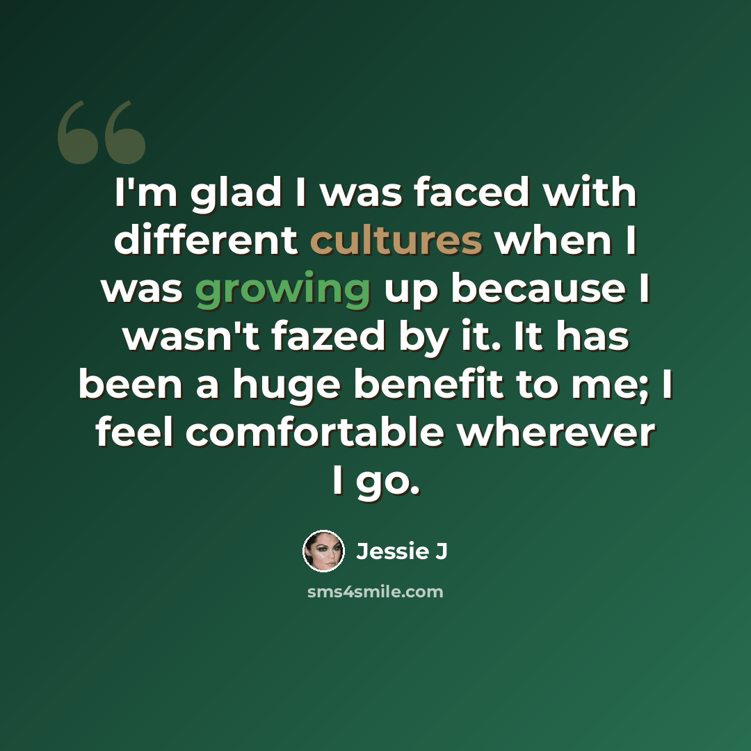 “I'm glad I was faced with different cultures when I was growing up because I wasn't fazed by it. It has been a huge benefit to me; I feel comfortable wherever I go.” quote by Jessie J