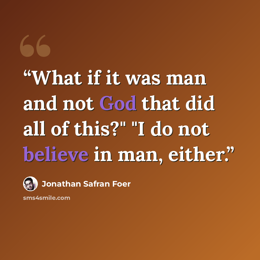 “What if it was man and not God that did all of this?" "I do not believe in man, either.” quote by Jonathan Safran Foer