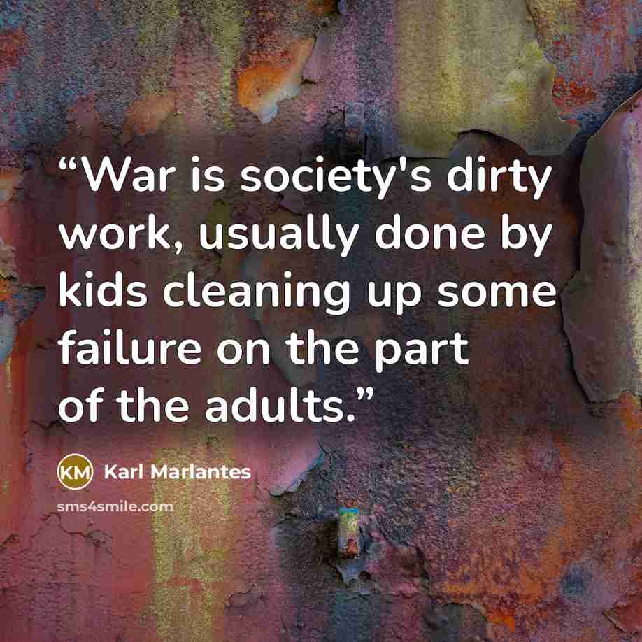 “War is society's dirty work, usually done by kids cleaning up some failure on the part of the adults.” quote by Karl Marlantes