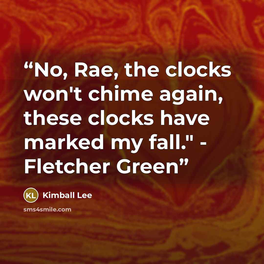 “No, Rae, the clocks won't chime again, these clocks have marked my fall." - Fletcher Green” quote by kimball lee