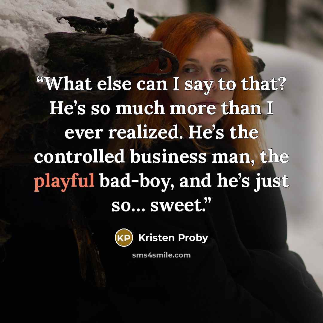 “What else can I say to that? He’s so much more than I ever realized. He’s the controlled business man, the playful bad-boy, and he’s just so… sweet.” quote by Kristen Proby