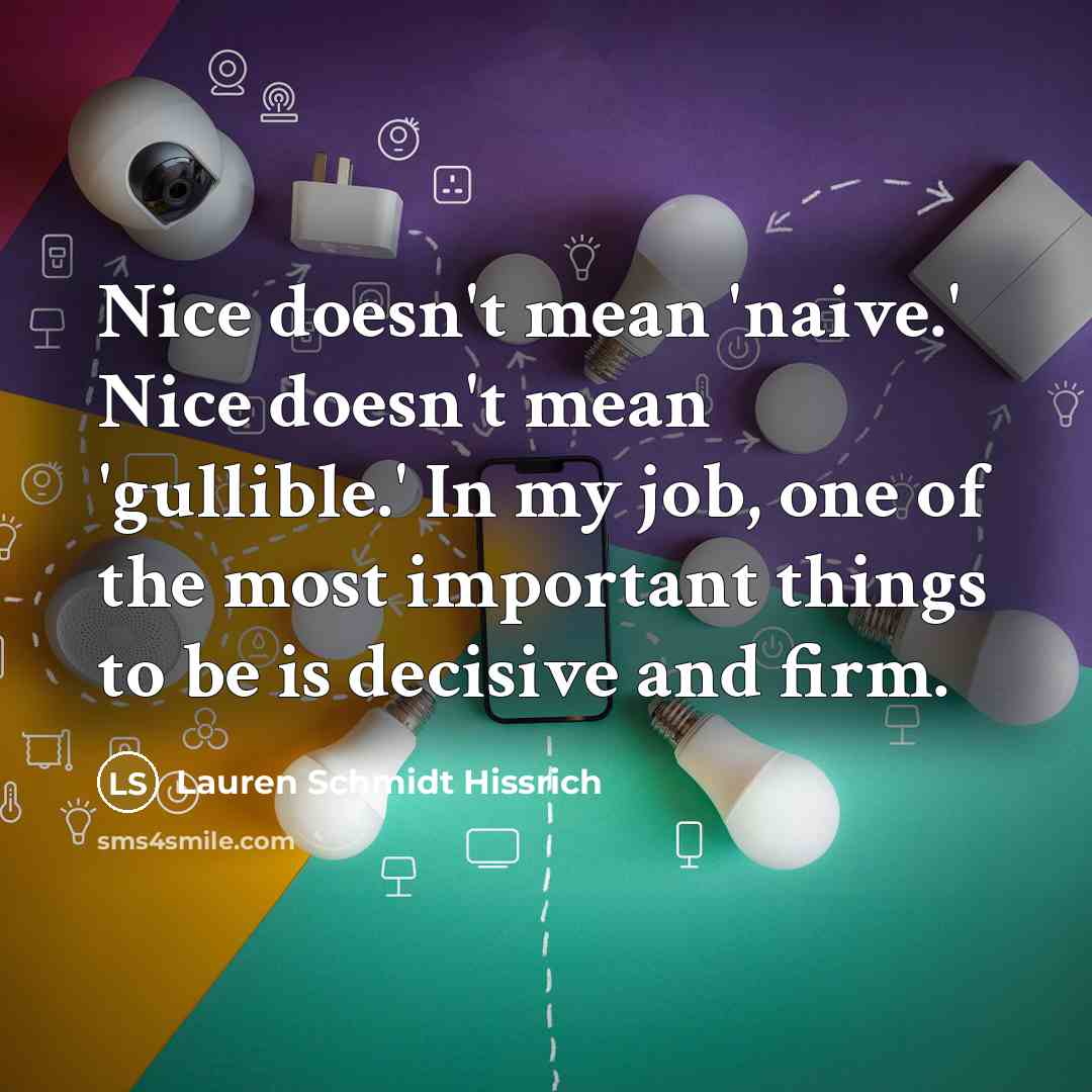 “Nice doesn't mean 'naive.' Nice doesn't mean 'gullible.' In my job, one of the most important things to be is decisive and firm.” quote by Lauren Schmidt Hissrich