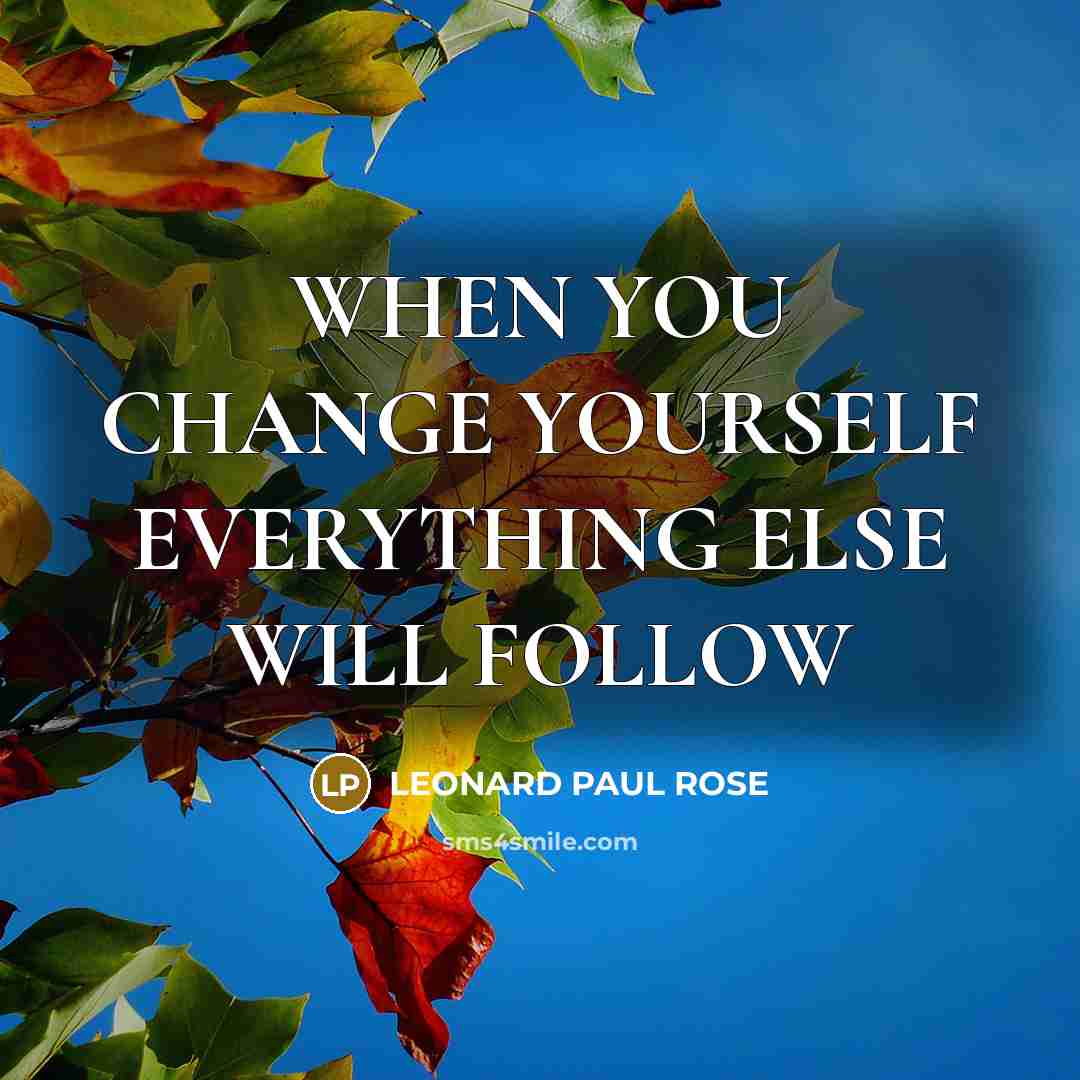 “WHEN YOU CHANGE YOURSELF EVERYTHING ELSE WILL FOLLOW” quote by LEONARD PAUL ROSE