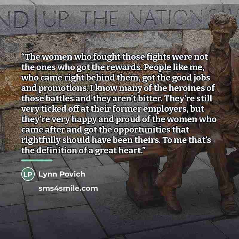 “The women who fought those fights were not the ones who got the rewards. People like me, who came right behind them, got the good jobs and promotions. I know many of the heroines of those battles and they aren’t bitter. They’re still very ticked off at their former employers, but they’re very…” quote by Lynn Povich