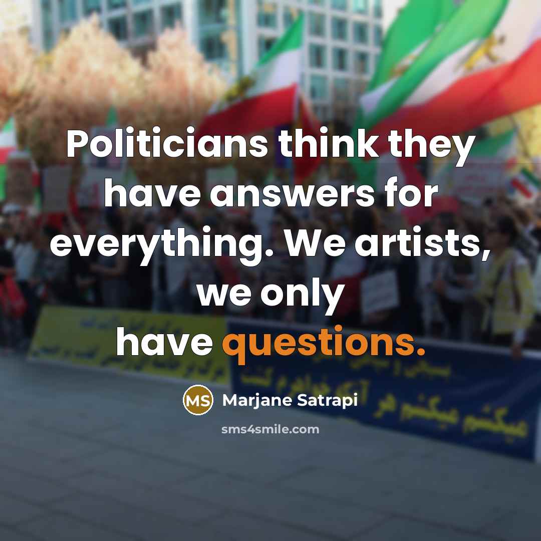 “Politicians think they have answers for everything. We artists, we only have questions.” quote by Marjane Satrapi