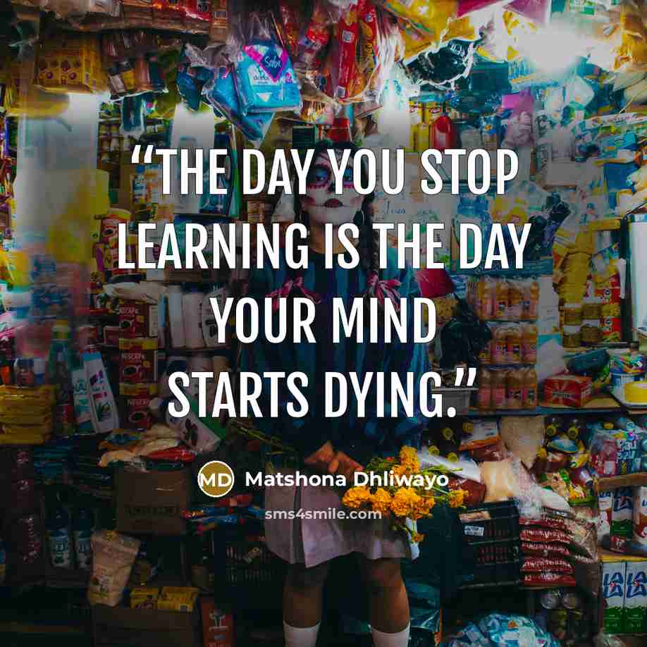 “The day you stop learning is the day your mind starts dying.” quote by Matshona Dhliwayo