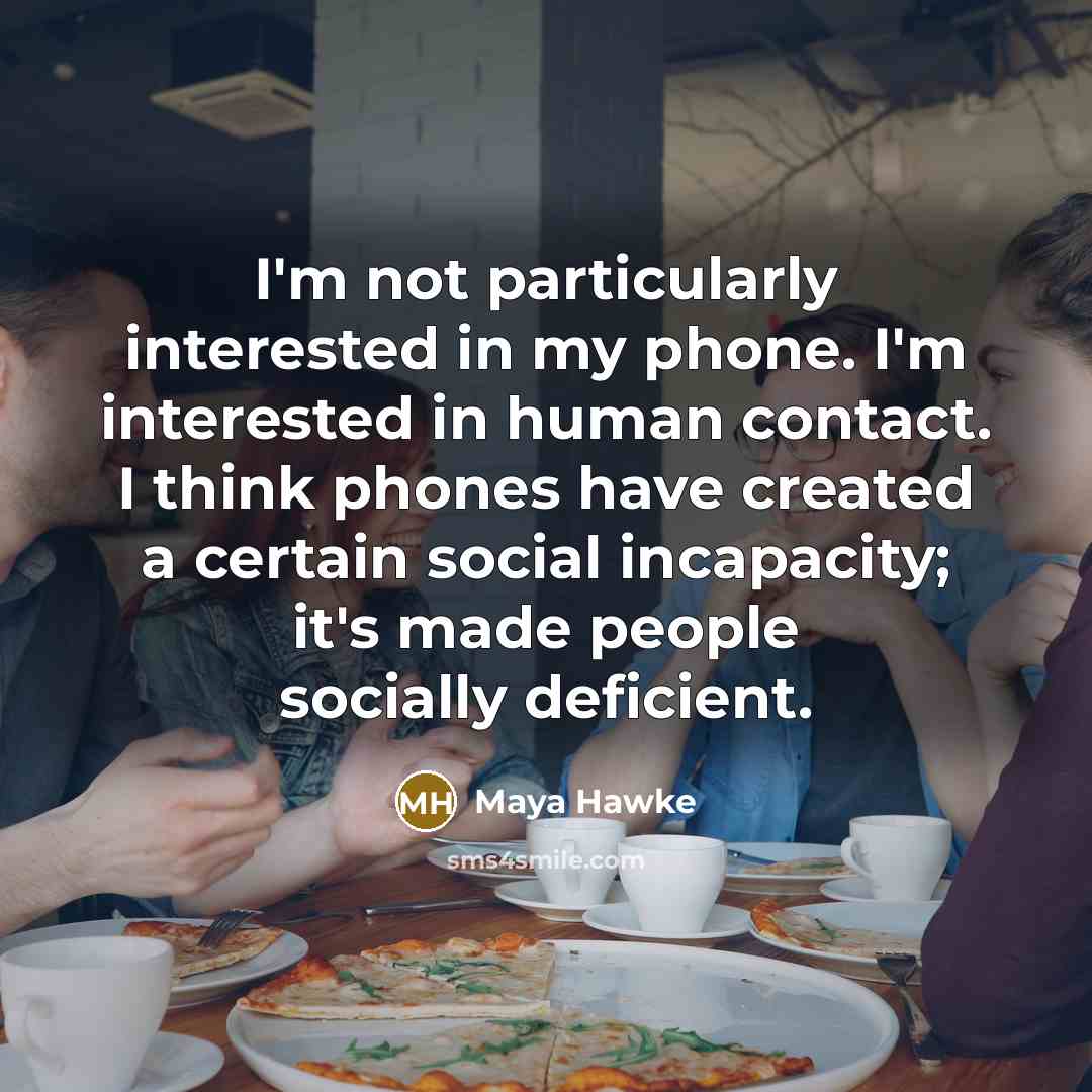 “I'm not particularly interested in my phone. I'm interested in human contact. I think phones have created a certain social incapacity; it's made people socially deficient.” quote by Maya Hawke