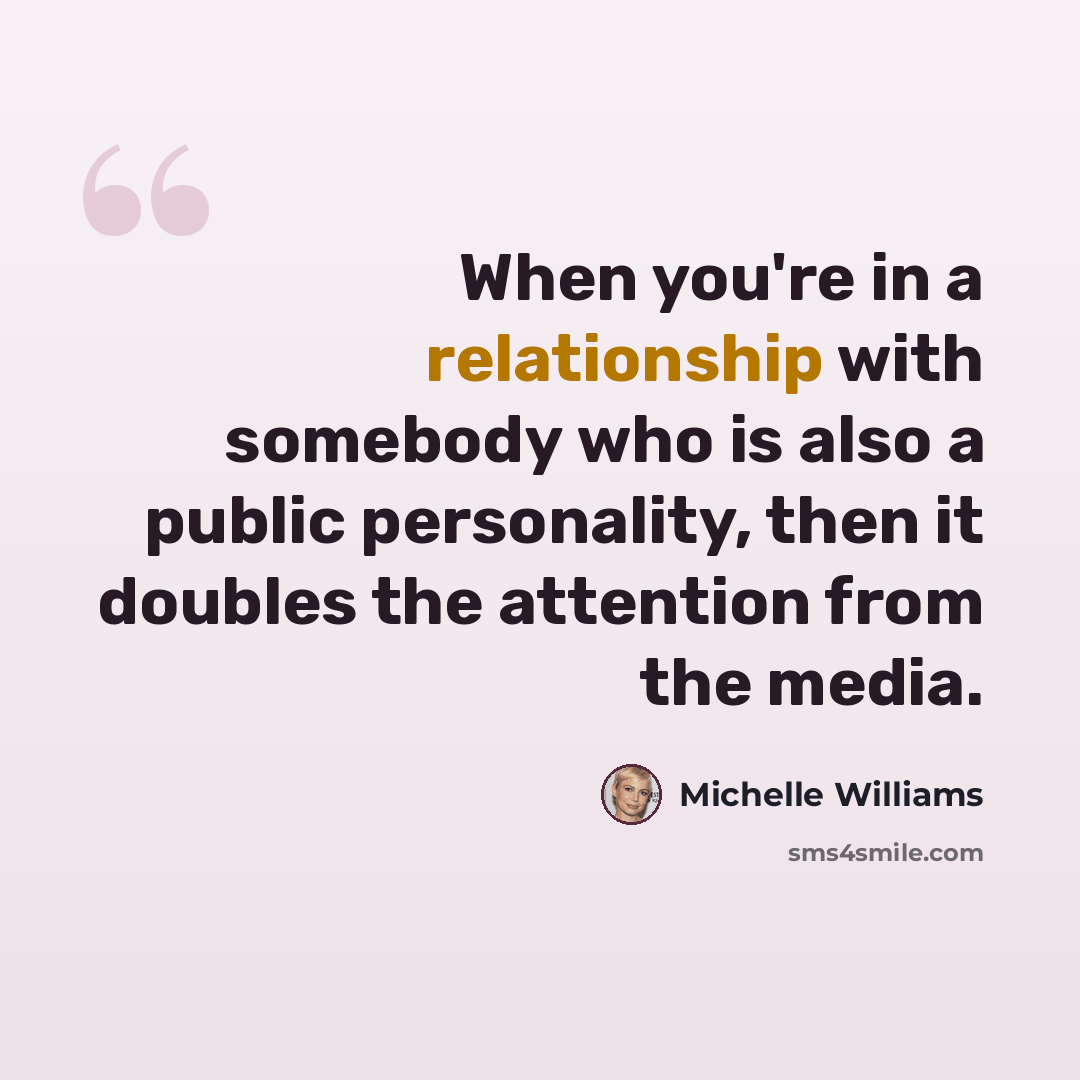 “When you're in a relationship with somebody who is also a public personality, then it doubles the attention from the media.” quote by Michelle Williams