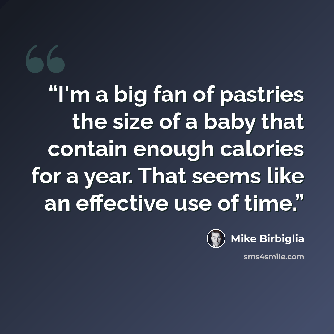 “I'm a big fan of pastries the size of a baby that contain enough calories for a year. That seems like an effective use of time.” quote by Mike Birbiglia