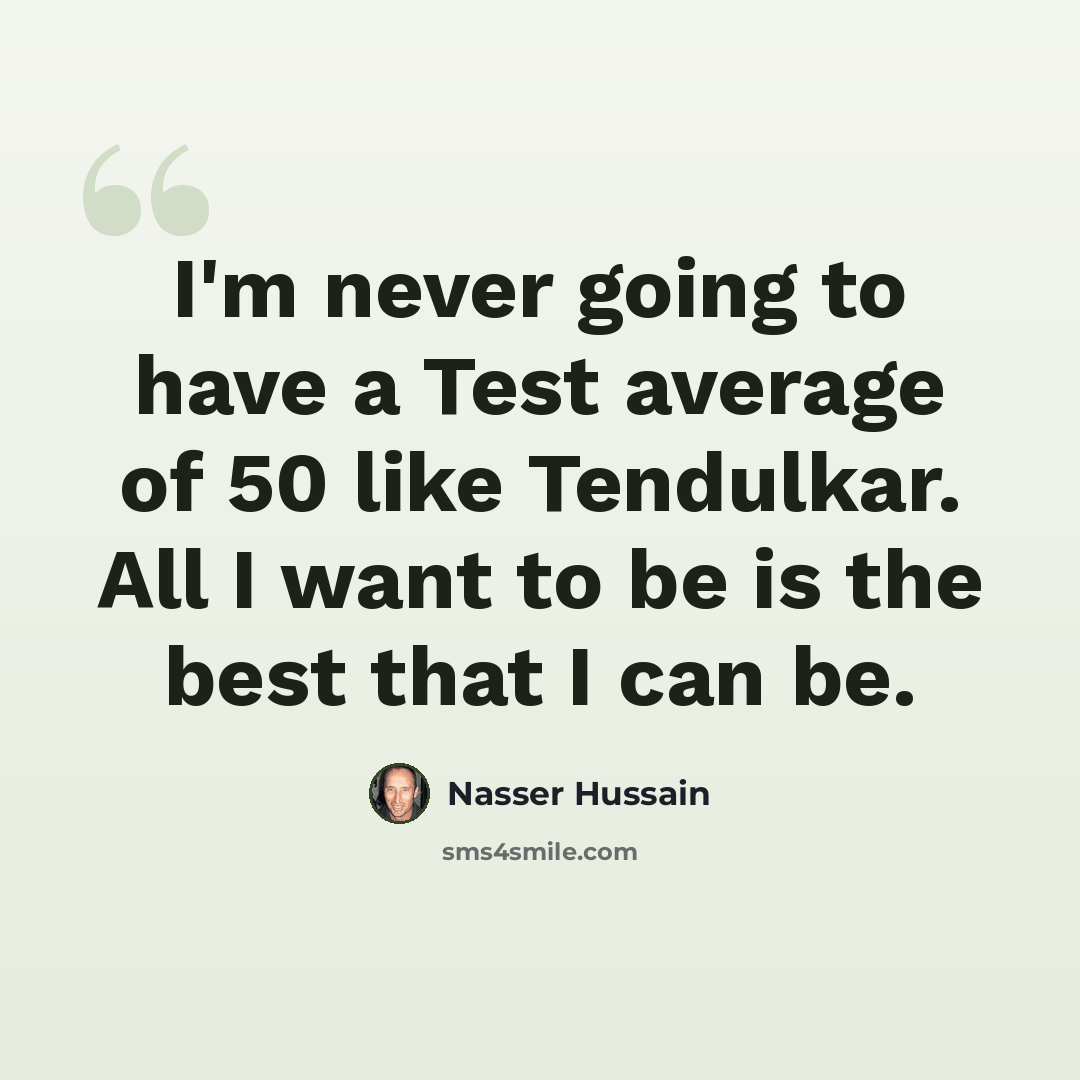“I'm never going to have a Test average of 50 like Tendulkar. All I want to be is the best that I can be.” quote by Nasser Hussain