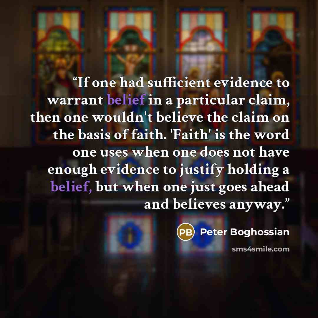“If one had sufficient evidence to warrant belief in a particular claim, then one wouldn't believe the claim on the basis of faith. 'Faith' is the word one uses when one does not have enough evidence to justify holding a belief, but when one just goes ahead and believes anyway.” quote by Peter Boghossian