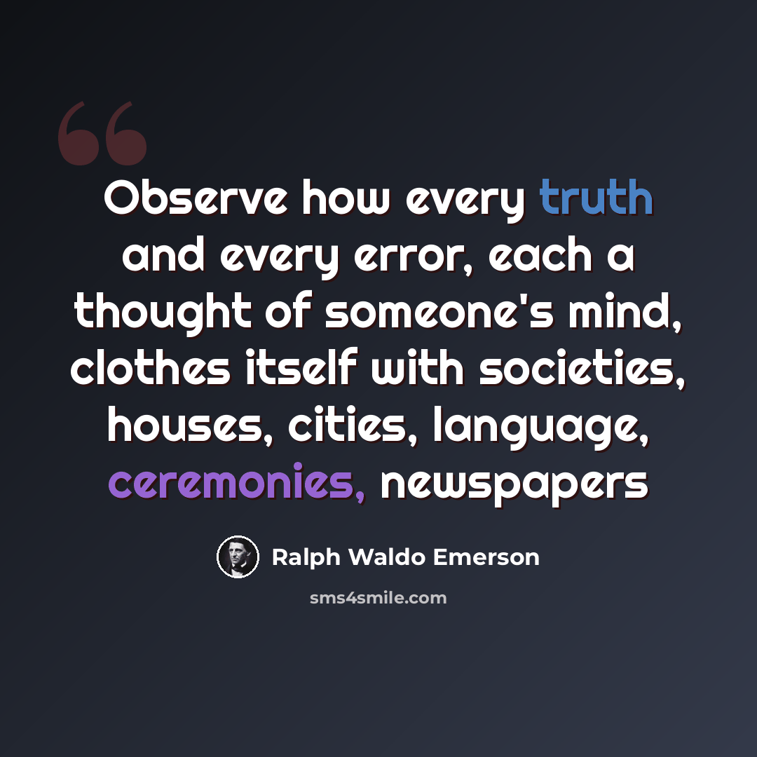 “Observe how every truth and every error, each a thought of someone's mind, clothes itself with societies, houses, cities, language, ceremonies, newspapers” quote by Ralph Waldo Emerson