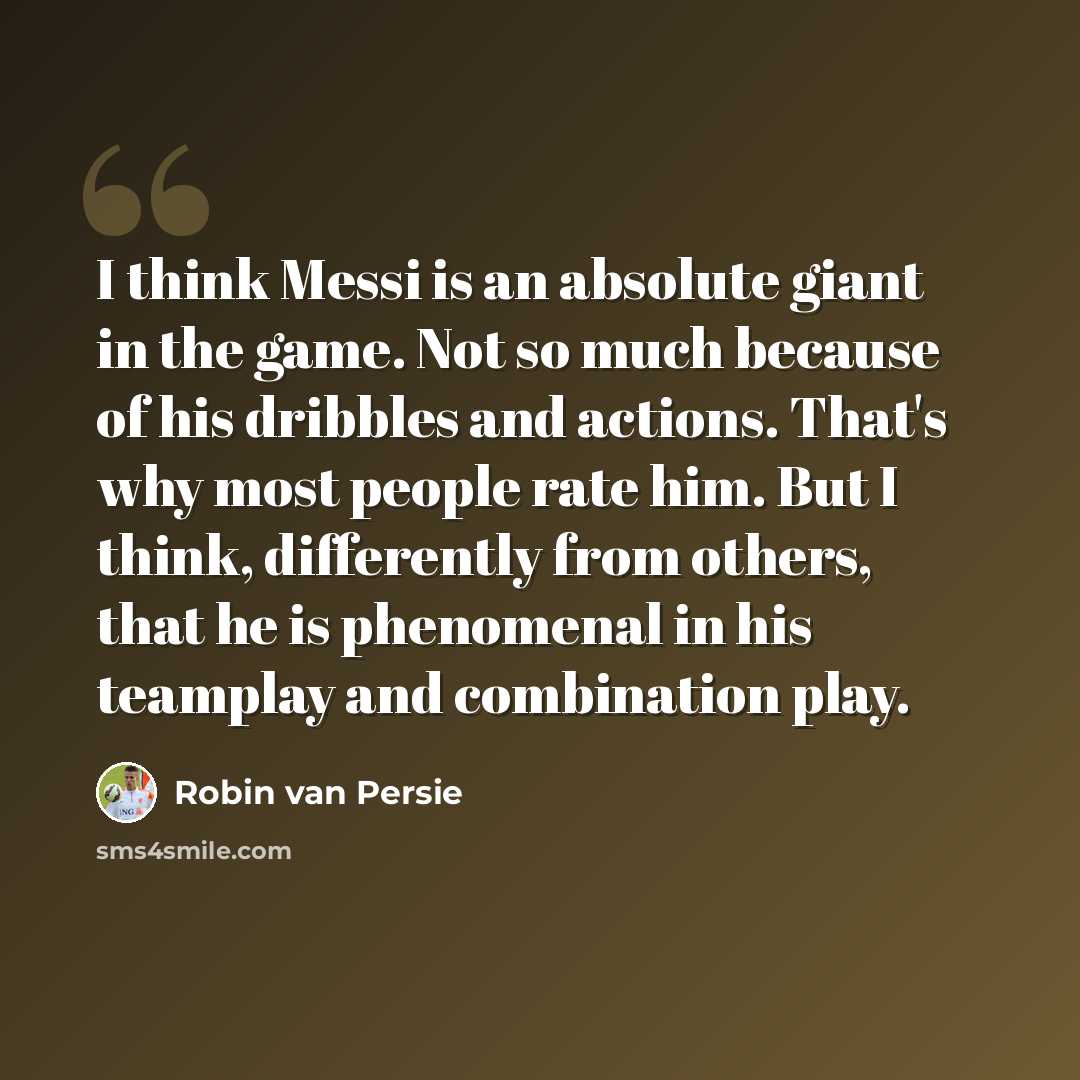 “I think Messi is an absolute giant in the game. Not so much because of his dribbles and actions. That's why most people rate him. But I think, differently from others, that he is phenomenal in his teamplay and combination play.” quote by Robin Van Persie
