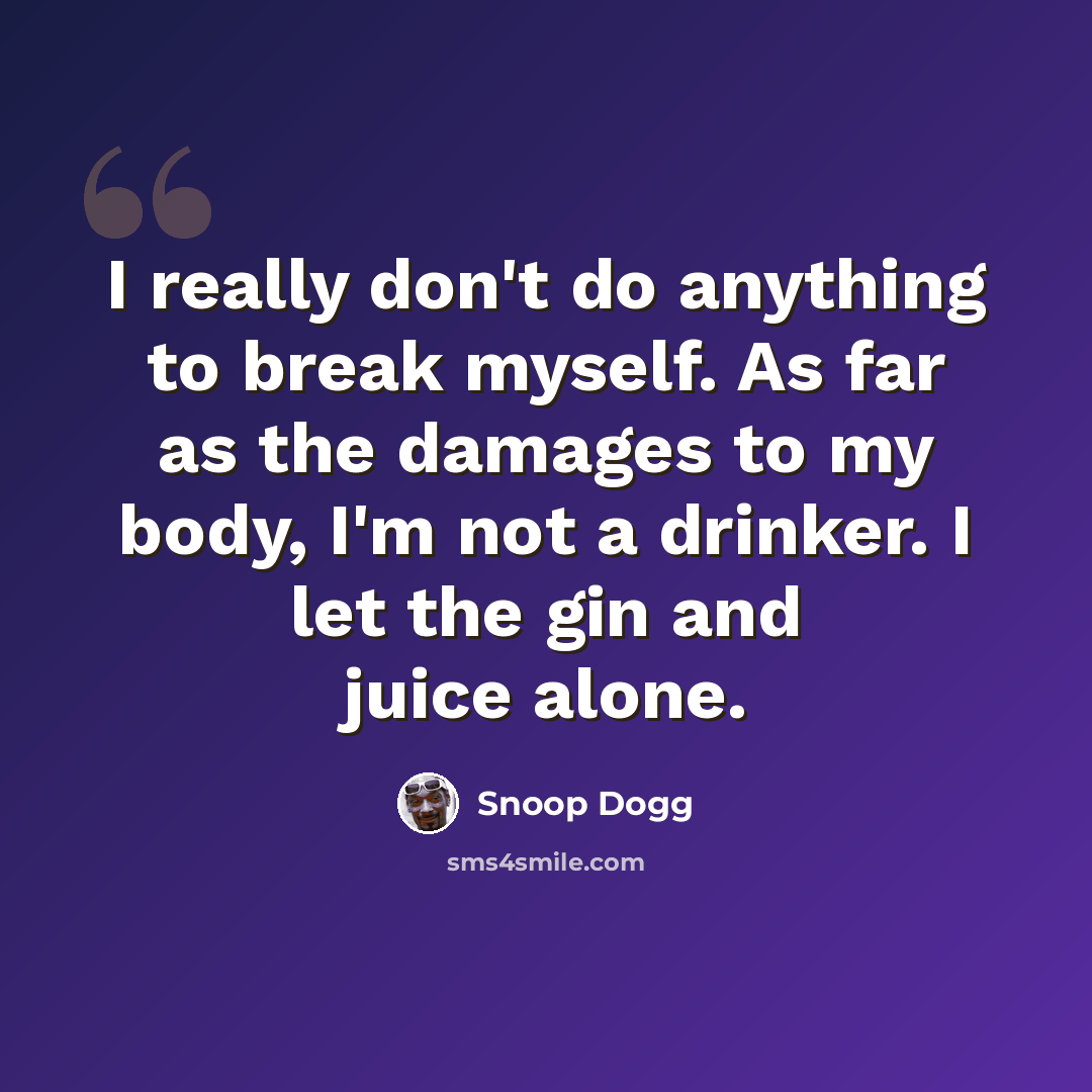 “I really don't do anything to break myself. As far as the damages to my body, I'm not a drinker. I let the gin and juice alone.” quote by Snoop Dogg