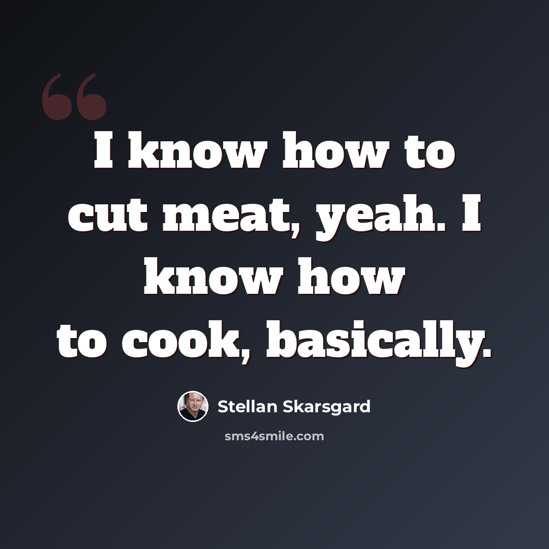 “I know how to cut meat, yeah. I know how to cook, basically.” quote by Stellan Skarsgard