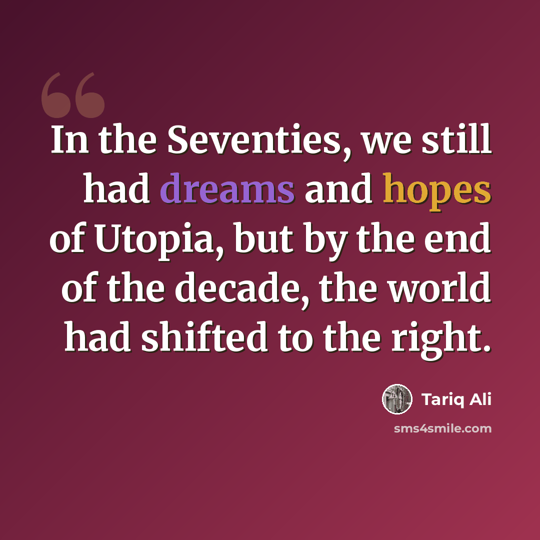 “In the Seventies, we still had dreams and hopes of Utopia, but by the end of the decade, the world had shifted to the right.” quote by Tariq Ali