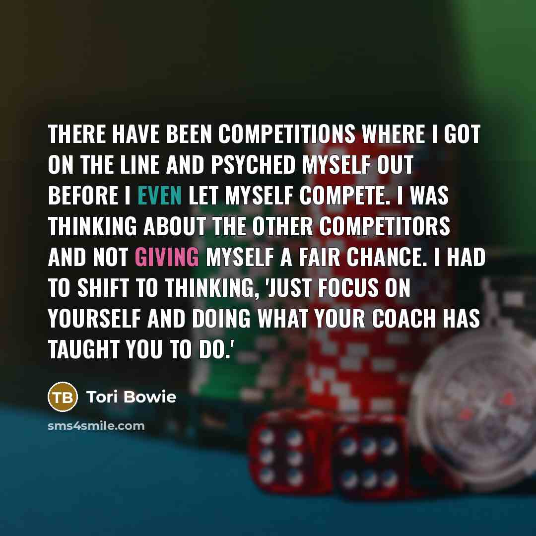 “There have been competitions where I got on the line and psyched myself out before I even let myself compete. I was thinking about the other competitors and not giving myself a fair chance. I had to shift to thinking, 'Just focus on yourself and doing what your coach has taught you to do.'” quote by Tori Bowie
