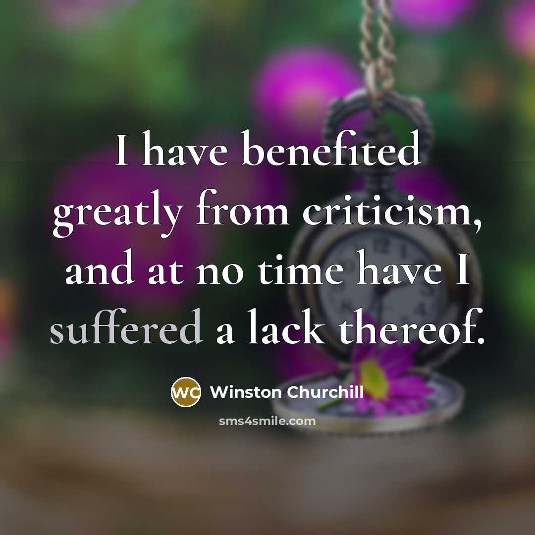 “I have benefited greatly from criticism, and at no time have I suffered a lack thereof.” quote by Winston Churchill